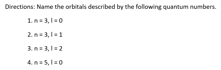 Directions: Name the orbitals described by the following quantum numbers.
1. n = 3, 1=0
2. n = 3, 1 = 1
3. n = 3,1 = 2
4. n = 5, 1 = 0
