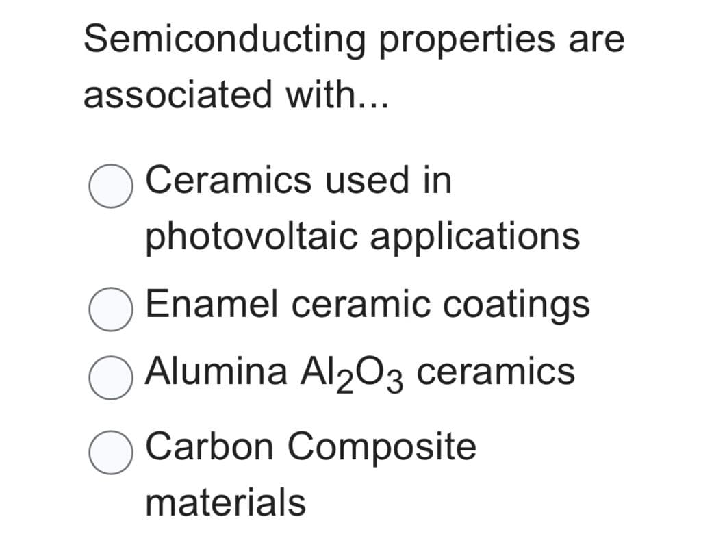 Semiconducting properties are
associated with...
Ceramics used in
photovoltaic applications
Enamel ceramic coatings
Alumina Al2O3 ceramics
Carbon Composite
materials