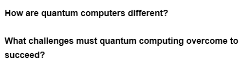 How are quantum computers different?
What challenges must quantum computing overcome to
succeed?