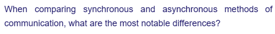 When comparing synchronous and asynchronous methods of
communication, what are the most notable differences?