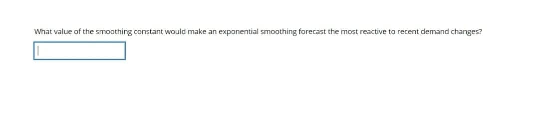 What value of the smoothing constant would make an exponential smoothing forecast the most reactive to recent demand changes?
