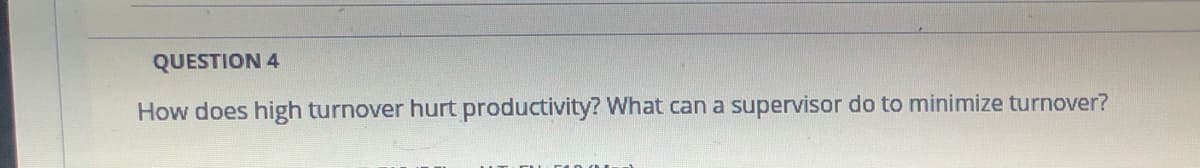 QUESTION 4
How does high turnover hurt productivity? What can a supervisor do to minimize turnover?
