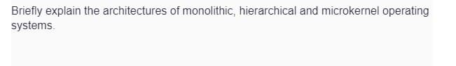 Briefly explain the architectures of monolithic, hierarchical and microkernel operating
systems.