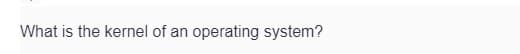 What is the kernel of an operating system?