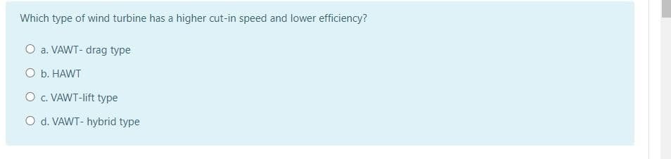 Which type of wind turbine has a higher cut-in speed and lower efficiency?
O a. VAWT- drag type
O b. HAWT
O . VAWT-lift type
O d. VAWT- hybrid type
