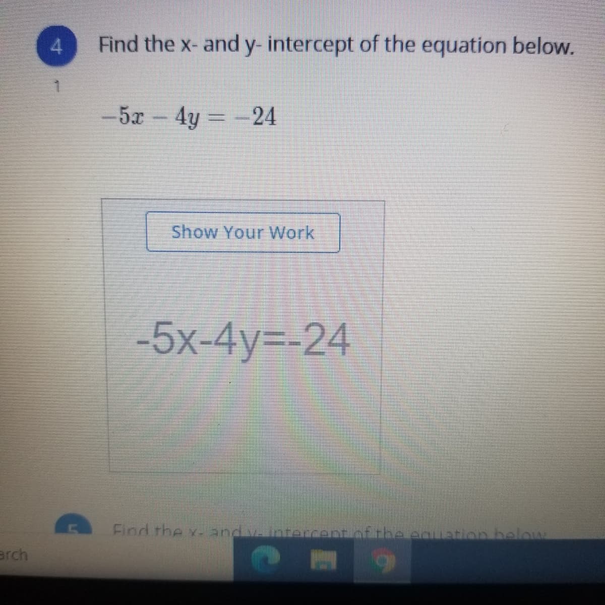 4.
Find the x- and y- intercept of the equation below.
-5x 4y -24
Show Your Work
-5x-4y3-24
Find the x- and vintercent.of the eCLation beloIAL
arch
