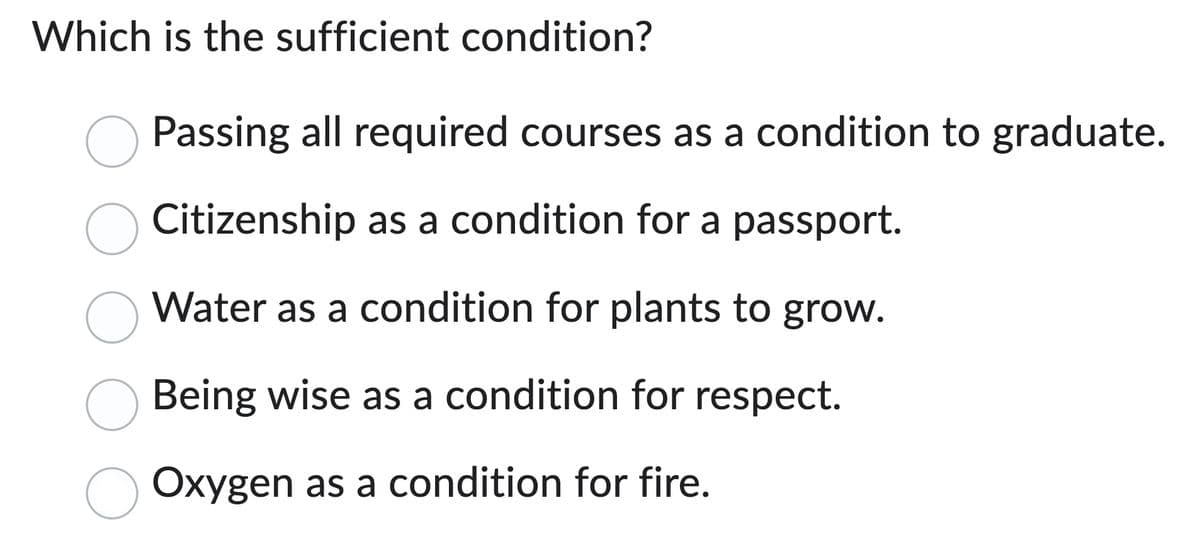 Which is the sufficient condition?
Passing all required courses as a condition to graduate.
Citizenship as a condition for a passport.
○ Water as a condition for plants to grow.
☐ Being wise as a condition for respect.
Oxygen as a condition for fire.