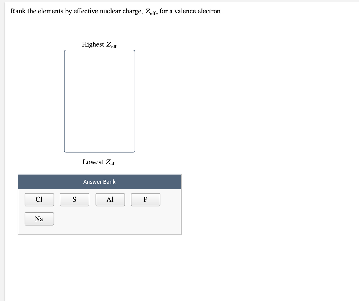 Rank the elements by effective nuclear charge, Zefr, for a valence electron.
Highest Zeff
Lowest Zeff
Answer Bank
S
Al
P
Na
