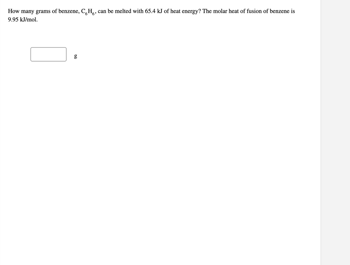 How many grams of benzene, C,H, can be melted with 65.4 kJ of heat energy? The molar heat of fusion of benzene is
9.95 kJ/mol.
