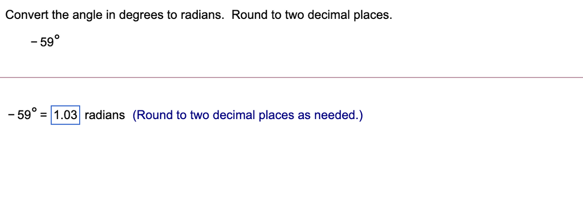 Convert the angle in degrees to radians. Round to two decimal places.
- 59°
- 59°
= 1.03 radians (Round to two decimal places as needed.)
