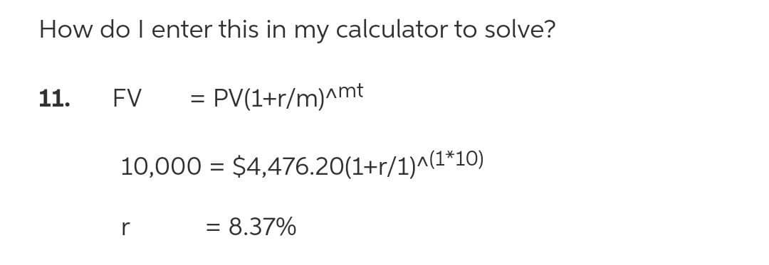 How do I enter this in my calculator to solve?
11.
FV
= PV(1+r/m)^mt
%3D
10,000 = $4,476.20(1+r/1)^(1*10)
= 8.37%
