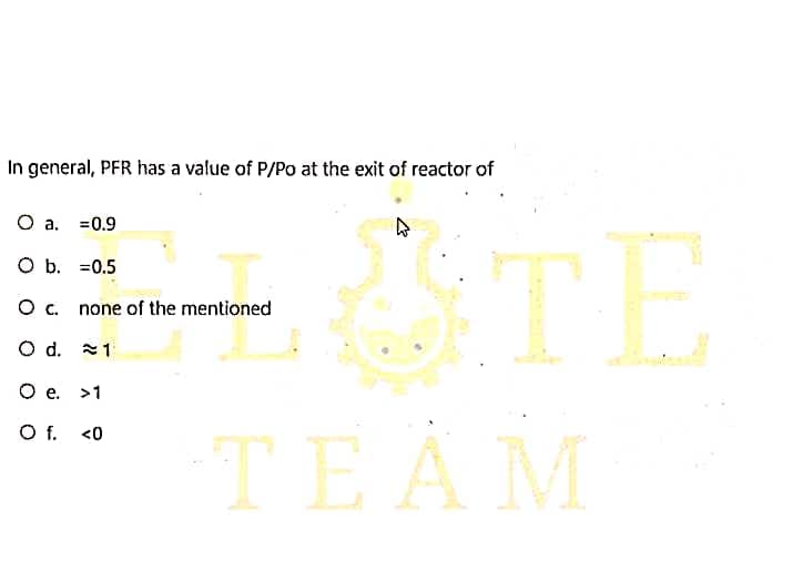 In general, PFR has a value of P/Po at the exit of reactor of
O a. =0.9
O b. =0.5
O c. none of the mentioned
O d. 1
O e. >1
O f.
<0
STE
TEAM
