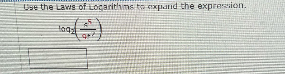 Use the Laws of Logarithms to expand the expression.
log2
9t2
