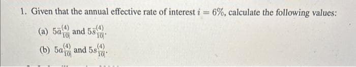 1. Given that the annual effective rate of interest i = 6%, calculate the following values:
(a) 5a and 580
(b) 5a and 5s
10
(4)
10