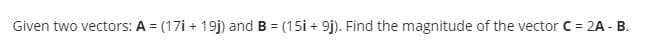 Given two vectors: A = (17i + 19j) and B = (15i + 9j). Find the magnitude of the vector C = 2A - B.
%3D
