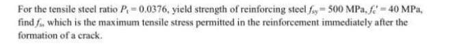 For the tensile steel ratio P 0.0376, yield strength of reinforcing steel fy 500 MPa, fe 40 MPa,
find f, which is the maximum tensile stress permitted in the reinforcement immediately after the
formation of a crack.
