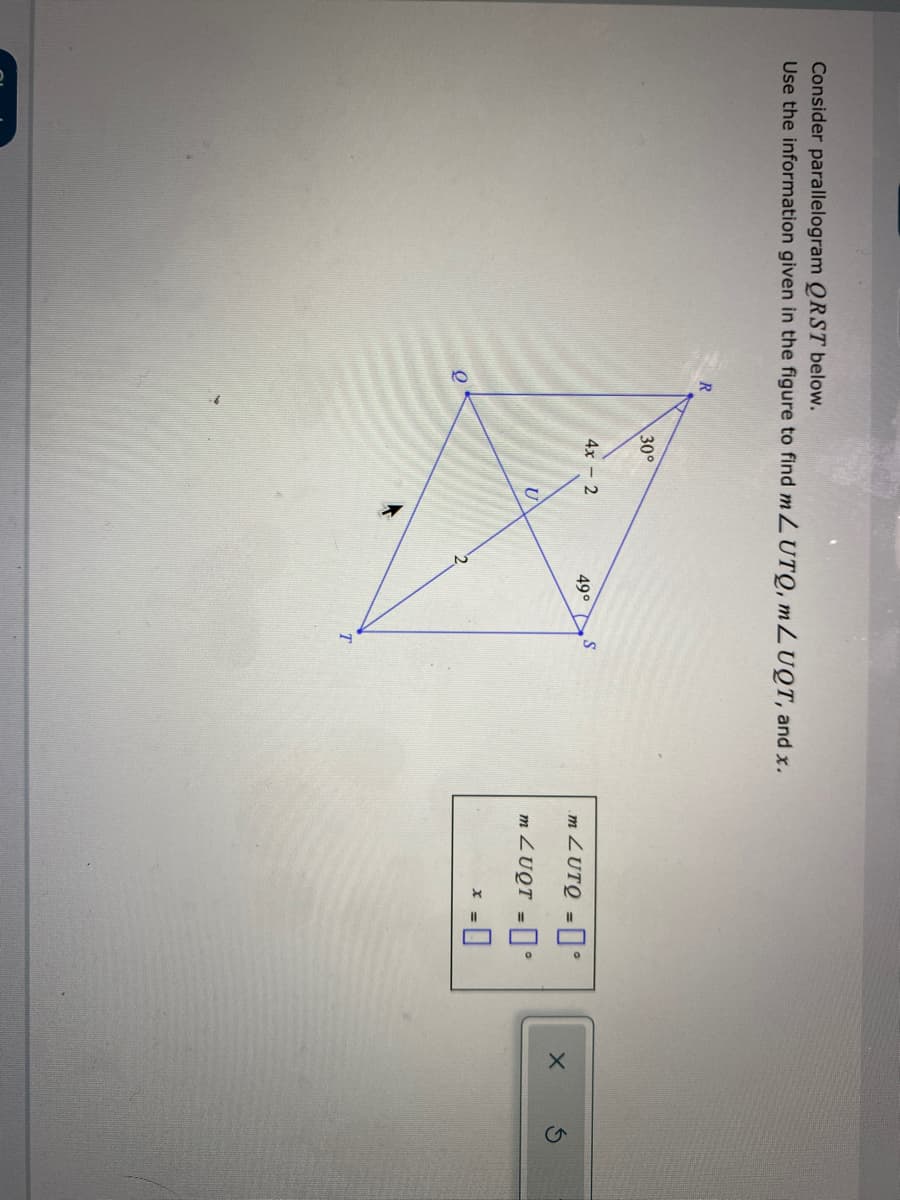 Consider parallelogram QRST below.
Use the information given in the figure to find LUTQ, LUQT, and x.
30°
4x - 2
m ZUTQ =°
49°
m ZUQT =°
%3D
