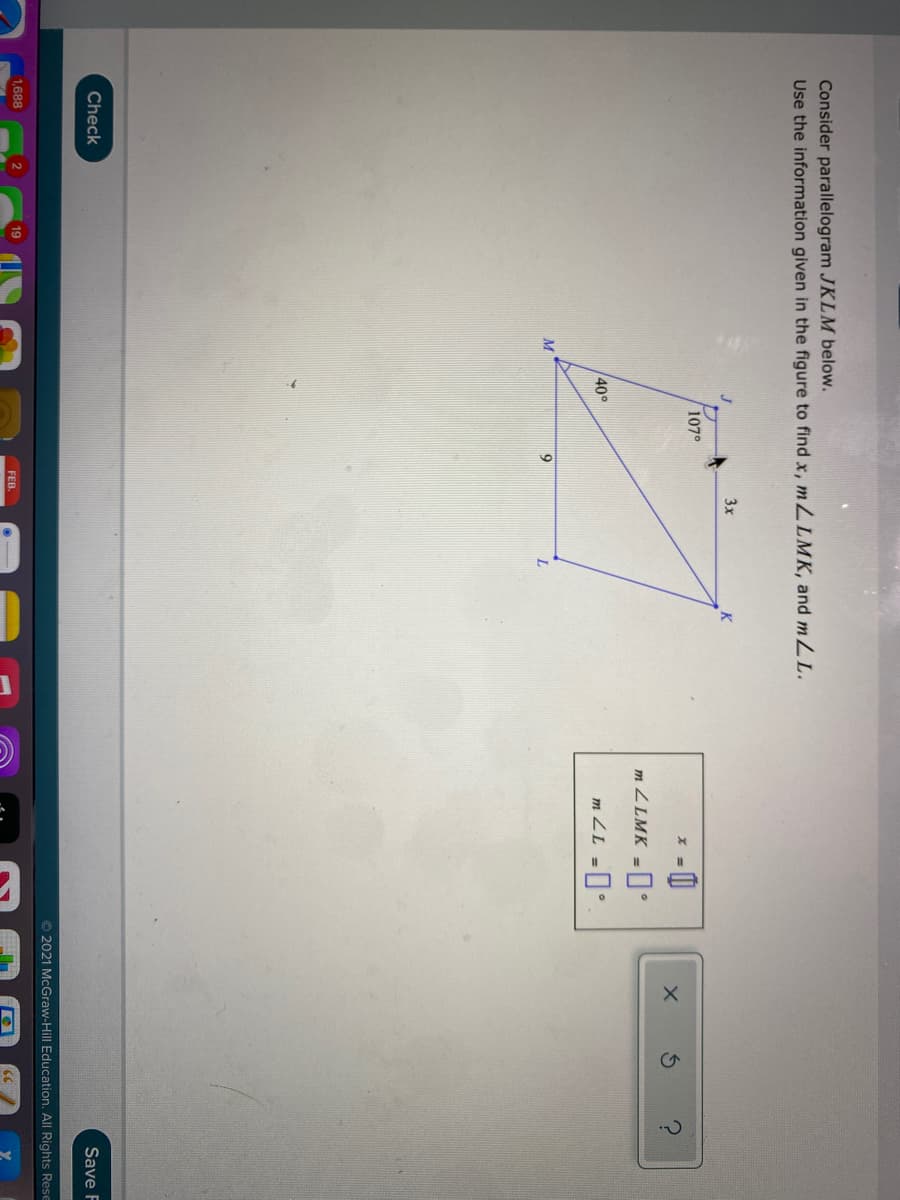 Consider parallelogram JKLM below.
Use the information given in the figure to find x, mLLMK, and mLL.
3x
K
107°
- 0
m ZLMK -
40°
m ZL -.
Check
Save F
© 2021 McGraw-Hill Education. All Rights Rese
1,688
FEB.
