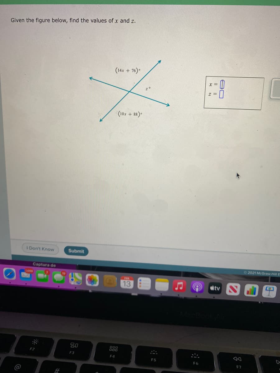 Given the figure below, find the values of x and z.
(14x + 76)°
x =
z =
(10x + 88)
IDon't Know
Submit
Captura de
2021 McGraw-Hill E
13
tv
吕0
000
F3
F4
F5
F6
F7
@
2#
I| ||
