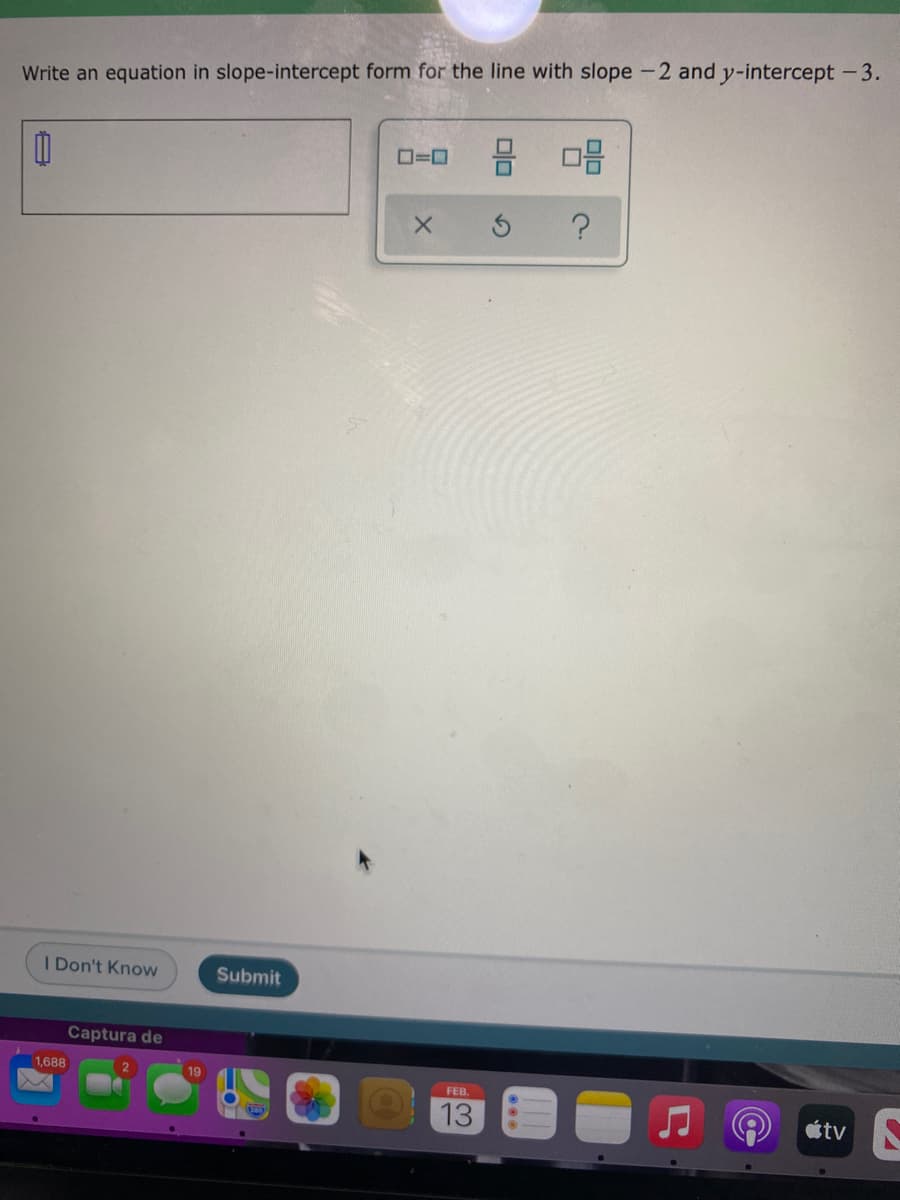 Write an equation in slope-intercept form for the line with slope -2 and y-intercept -3.
O=0
I Don't Know
Submit
Captura de
1,688
FEB.
13
tv
