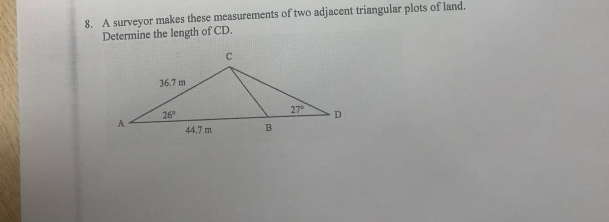 8. A surveyor makes these measurements of two adjacent triangular plots of land.
Determine the length of CD.
A
36.7 m
26°
44.7 m
C
B
27°
D