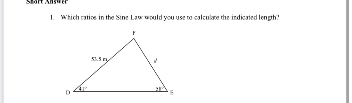 Short Answer
1. Which ratios in the Sine Law would you use to calculate the indicated length?
D
41°
53.5 m
F
d
58⁰
E