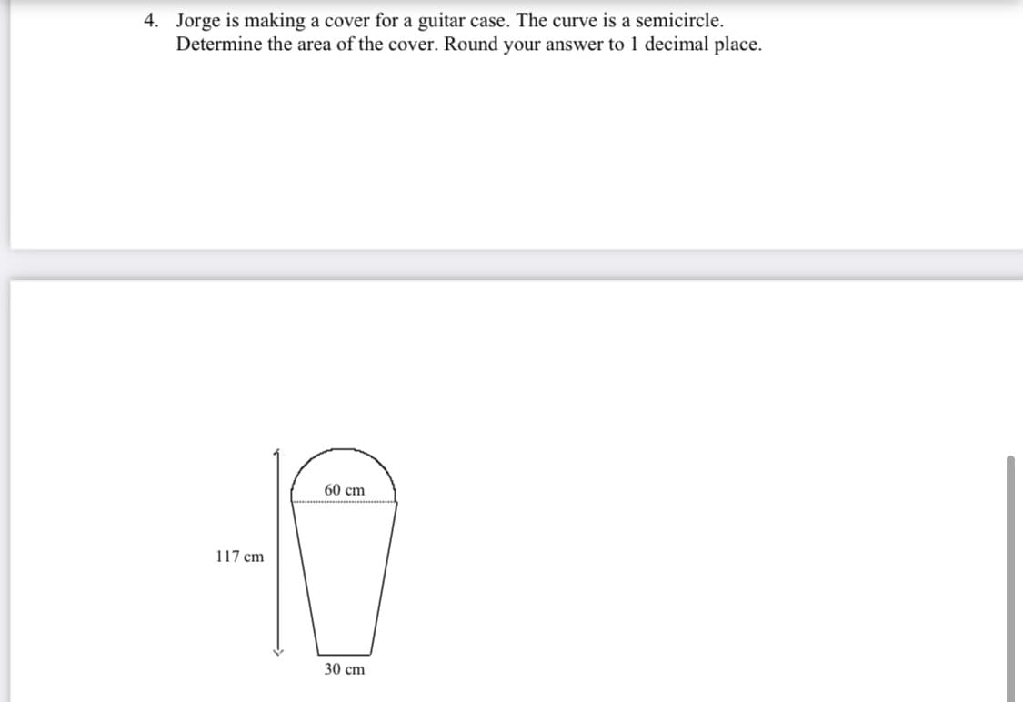 4. Jorge is making a cover for a guitar case. The curve is a semicircle.
Determine the area of the cover. Round your answer to 1 decimal place.
117 cm
60 cm
30 cm