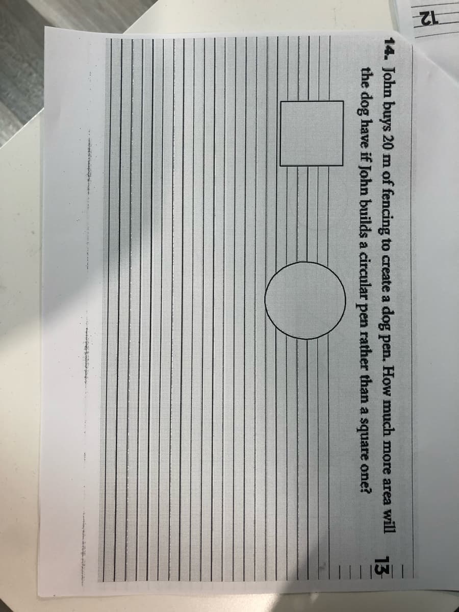 12-
14. John buys 20 m of fencing to create a dog pen. How much more area will
the dog have if John builds a circular pen rather than a square one?
13