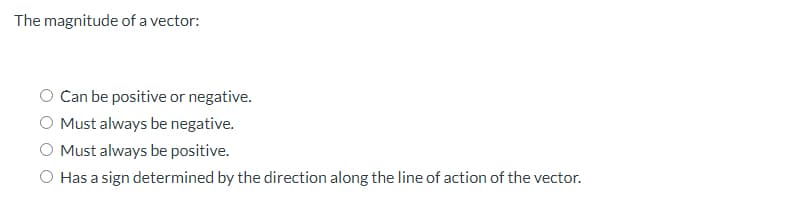 The magnitude of a vector:
Can be positive or negative.
O Must always be negative.
O Must always be positive.
Has a sign determined by the direction along the line of action of the vector.