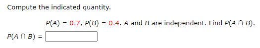 Compute the indicated quantity.
P(An B) =
P(A) = 0.7, P(B) = 0.4. A and B are independent. Find P(AB).