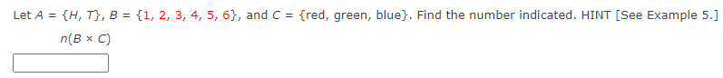 Let A = {H, T}, B = {1, 2, 3, 4, 5, 6}, and C = {red, green, blue}. Find the number indicated. HINT [See Example 5.]
n(B x C)