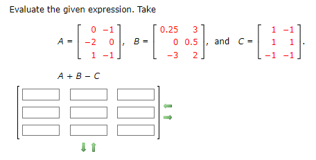 Evaluate the given expression. Take
0-1
0.25
3
1 -1
*-[] -[°²³) -[]
A -2 0 B =
0 0.5 and C=
1
1
1 -1
-3 2
-1 -1
A+B-C
000
↓ 1