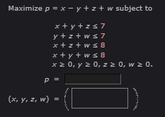 Maximize p = x - y + z + w subject to
x+y+z≤7
y+z+ws7
x+z+w≤8
x+y+w≤ 8
x ≥ 0, y ≥ 0, z ≥ 0, w ≥ 0.
P =
(x, y, z, w)