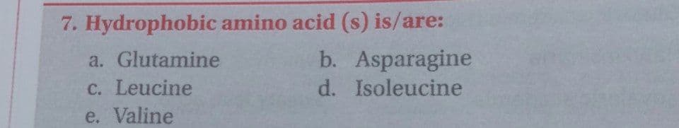 7. Hydrophobic amino acid (s) is/are:
b. Asparagine
Isoleucine
a. Glutamine
C. Leucine
e. Valine
