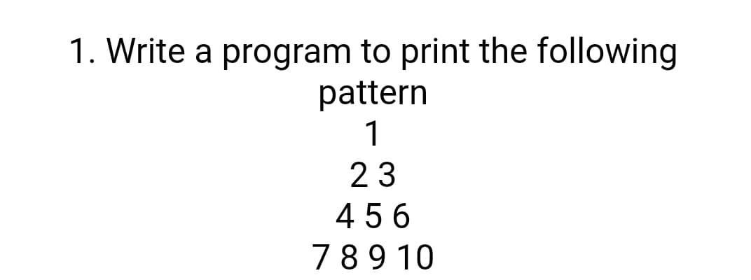 1. Write a program to print the following
pattern
1
23
4 5 6
789 10
