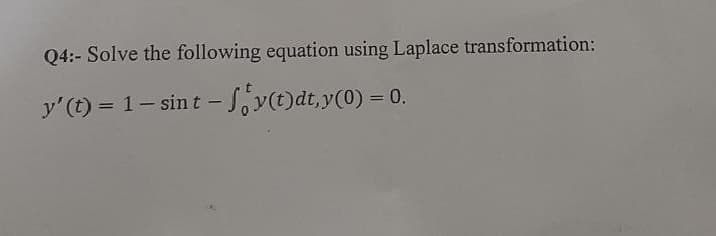 Q4:- Solve the following equation using Laplace transformation:
y' (t) = 1 - sint - fy(t)dt, y(0) = 0.