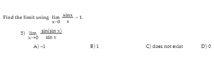 sinx
Find the limit using lim
X-0 x
5) lim
sin(sin x)
sin x
A) -1
B) 1
C) does not exist
D) 0
