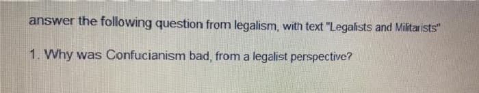 answer the following question from legalism, with text "Legalists and Militarists"
1. Why was Confucianism bad, from a legalist perspective?
