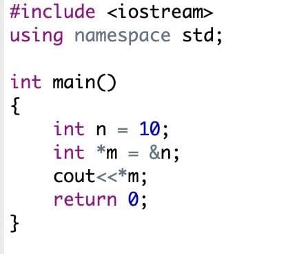 #include <iostream>
using namespace std;
int main()
{
int n = 10;
int *m = &n;
cout<<*m;
return 0;
}
