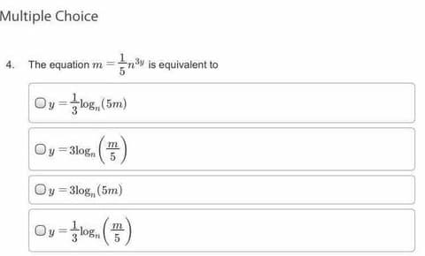 Multiple Choice
4. The equation m =n is equivalent to
Oy=log, (5m)
3
m.
Oy =3log
Oy = 3log, (5m)
%3D
Oy =log,
m
3
5
