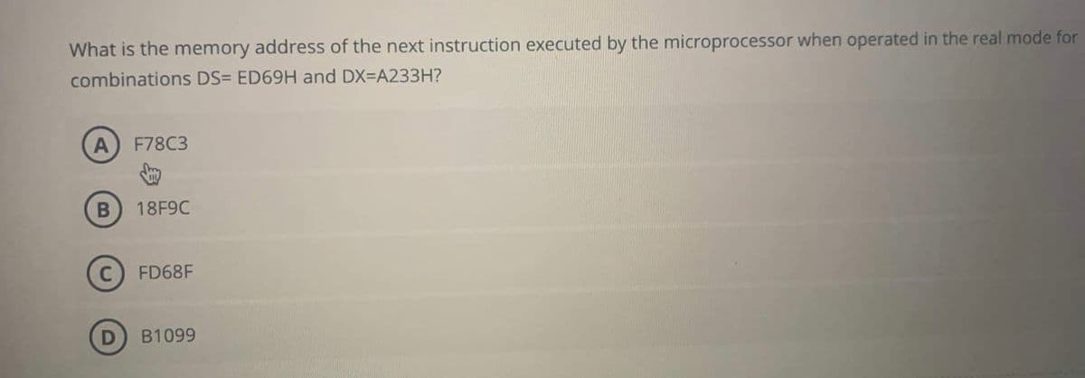 What is the memory address of the next instruction executed by the microprocessor when operated in the real mode for
combinations DS= ED69H and DX=A233H?
A F78C3
Jay
18F9C
B
D
FD68F
B1099