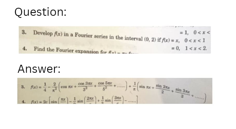 Question:
=1, 0<x<
3. Develop f(x) in a Fourier series in the interval (0, 2) if f(x) = x, 0<x<1
Find the Fourier expansion for fir) --
Answer:
=0, 1<x<2.
3. fx)=(0
2
COS TEX+
cos 3x
32
+
сов 5лх
52
4.
fx)=2sin(x-1
2xx
sin
sin
3xx
sin 2x
sin x+
sin 3xx
+
+
2
3