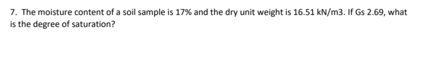 7. The moisture content of a soil sample is 17% and the dry unit weight is 16.51 kN/m3. If Gs 2.69, what
is the degree of saturation?