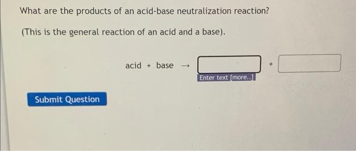 What are the products of an acid-base neutralization reaction?
(This is the general reaction of an acid and a base).
acid + base
Enter text (more..1
Submit Question
