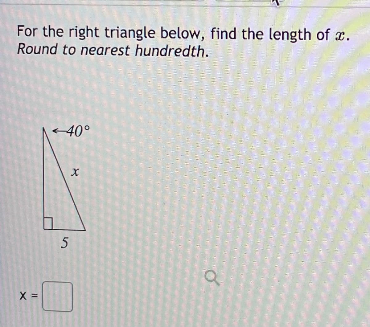 For the right triangle below, find the length of x.
Round to nearest hundredth.
40°
X =
