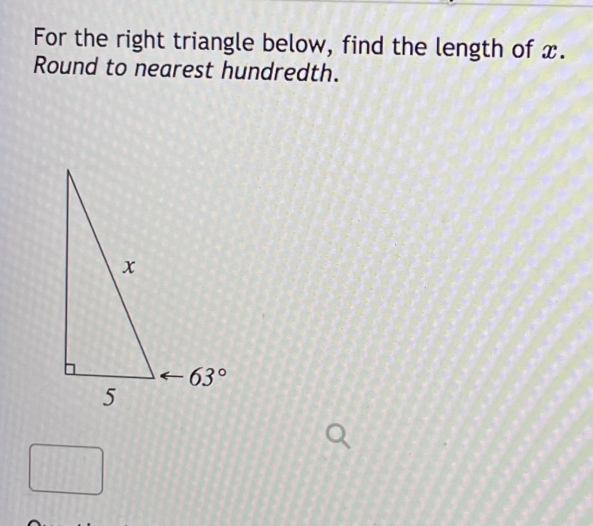 For the right triangle below, find the length of x.
Round to nearest hundredth.
+63°
