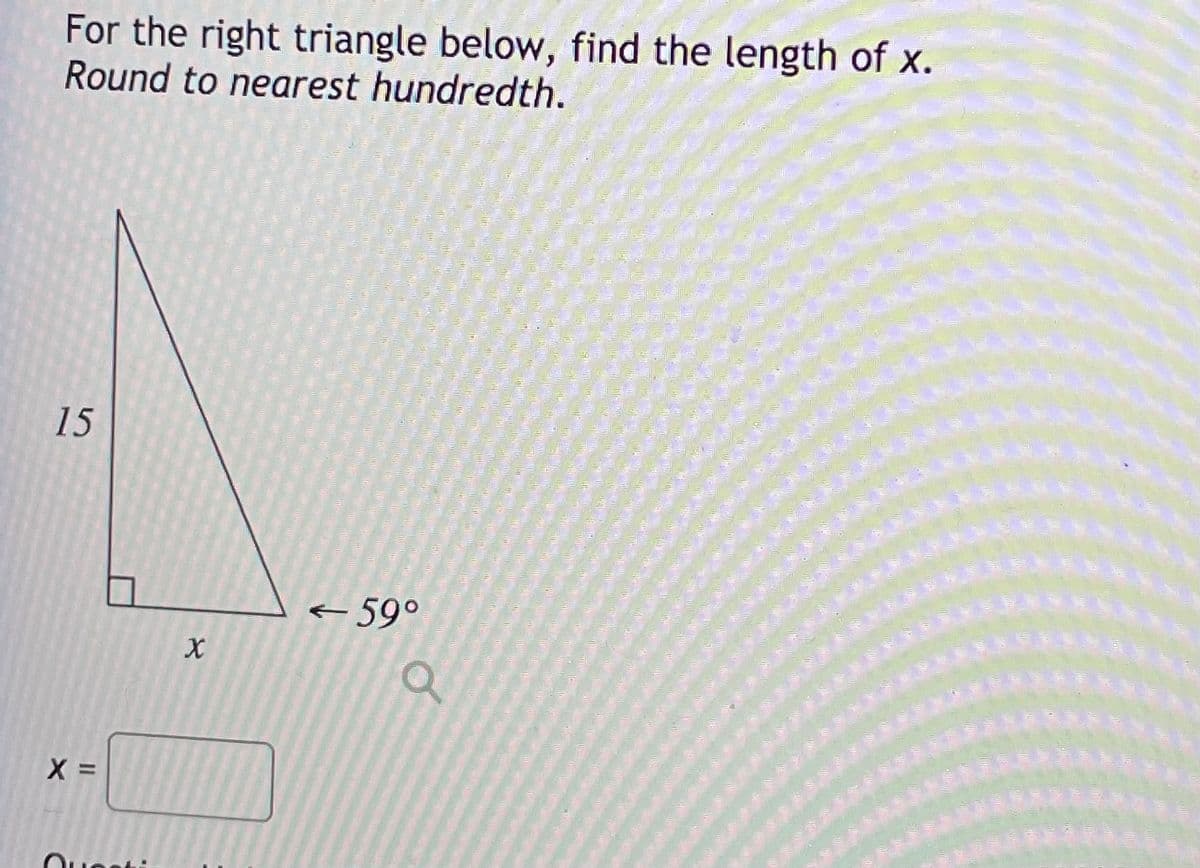 For the right triangle below, find the length of x.
Round to nearest hundredth.
15
– 59°
= X

