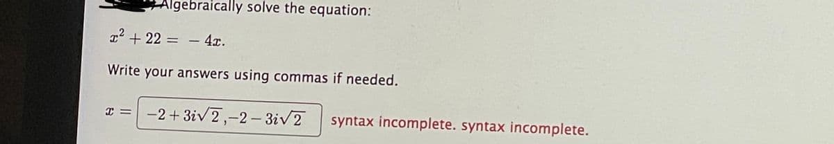 Algebraically solve the equation:
T² + 22 = – 4x.
Write your answers using commas if needed.
-2 + 3iv 2,-2- 3iv2
syntax incomplete. syntax incomplete.
