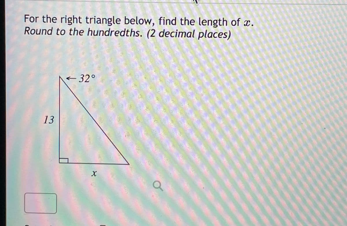 For the right triangle below, find the length of x.
Round to the hundredths. (2 decimal places)
< 32°
13
