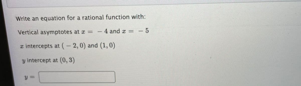 Write an equation for a rational function with:
Vertical asymptotes at r =
4 and x = - 5
a intercepts at (- 2,0) and (1,0)
y intercept at (0, 3)
